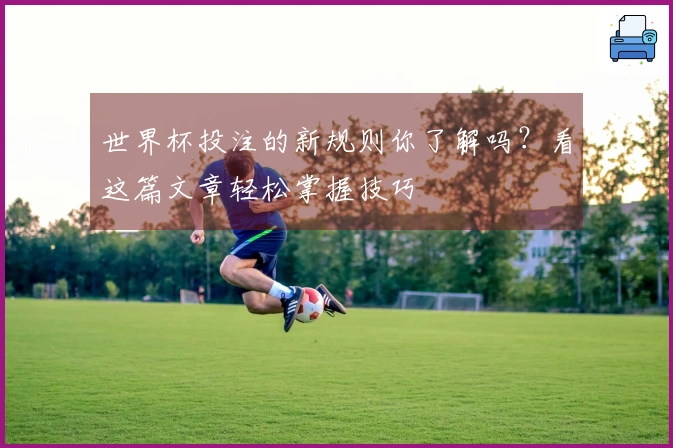 世界杯投注的新规则你了解吗？看这篇文章轻松掌握技巧