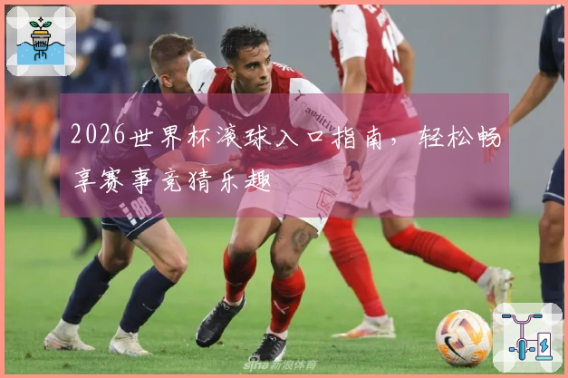 2026世界杯滚球入口指南，轻松畅享赛事竞猜乐趣