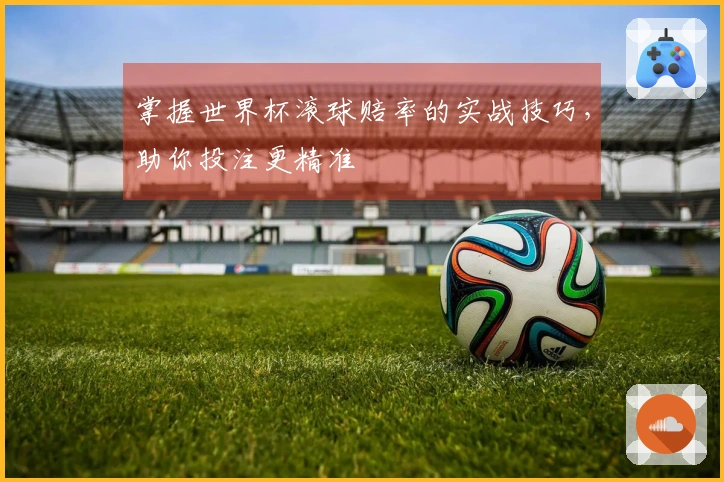 掌握世界杯滚球赔率的实战技巧，助你投注更精准