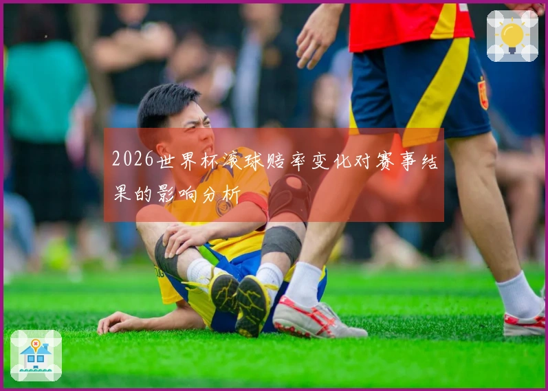 2026世界杯滚球赔率变化对赛事结果的影响分析