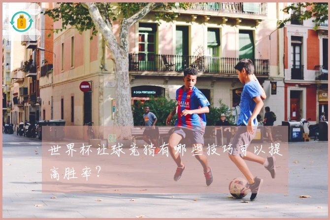 世界杯让球竞猜有哪些技巧可以提高胜率？