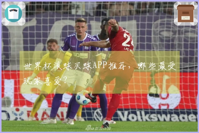 世界杯滚球买球APP推荐，哪些最受玩家喜爱？