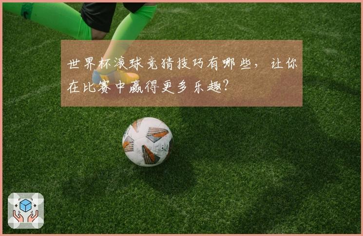 世界杯滚球竞猜技巧有哪些，让你在比赛中赢得更多乐趣？