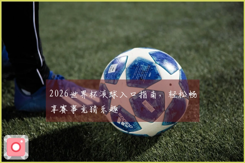 2026世界杯滚球入口指南，轻松畅享赛事竞猜乐趣