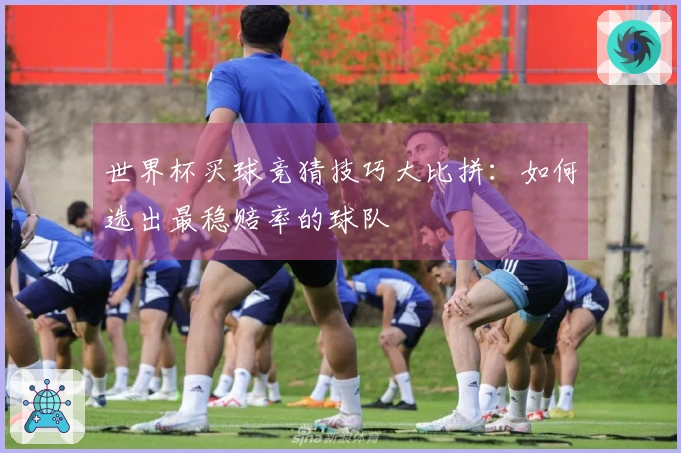 世界杯买球竞猜技巧大比拼：如何选出最稳赔率的球队