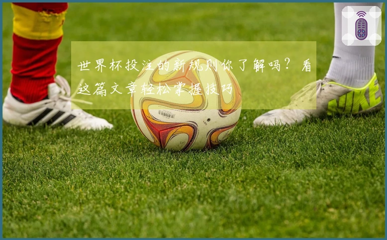 世界杯投注的新规则你了解吗？看这篇文章轻松掌握技巧
