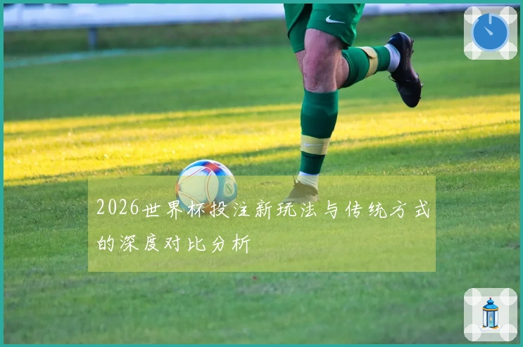 2026世界杯投注新玩法与传统方式的深度对比分析